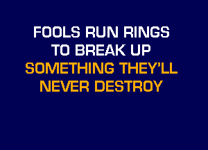 FOOLS RUN RINGS
T0 BREAK UP
SOMETHING THEY'LL
NEVER DESTROY