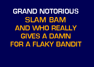 GRAND NOTORIOUS
SLAM BAM
AND WHO REALLY
GIVES A DAMN
FOR A FLAKY BANDIT