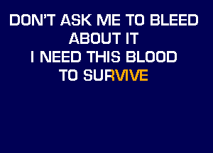 DON'T ASK ME TO BLEED
ABOUT IT
I NEED THIS BLOOD
T0 SURVIVE