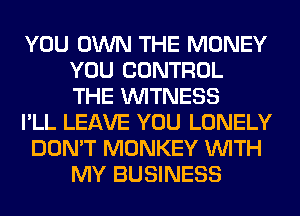 YOU OWN THE MONEY
YOU CONTROL
THE WITNESS

I'LL LEAVE YOU LONELY

DON'T MONKEY WITH
MY BUSINESS