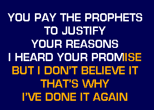 YOU PAY THE PROPHETS
T0 JUSTIFY
YOUR REASONS
I HEARD YOUR PROMISE
BUT I DON'T BELIEVE IT
THAT'S WHY
I'VE DONE IT AGAIN