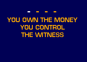 YOU OWN THE MONEY
YOU CONTROL

THE WITNESS