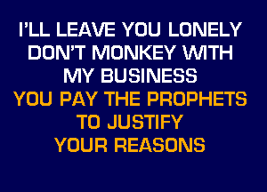 I'LL LEAVE YOU LONELY
DON'T MONKEY WITH
MY BUSINESS
YOU PAY THE PROPHETS
T0 JUSTIFY
YOUR REASONS