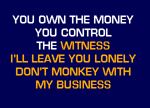 YOU OWN THE MONEY
YOU CONTROL
THE WITNESS

I'LL LEAVE YOU LONELY

DON'T MONKEY WITH
MY BUSINESS