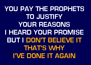 YOU PAY THE PROPHETS
T0 JUSTIFY
YOUR REASONS
I HEARD YOUR PROMISE
BUT I DON'T BELIEVE IT
THAT'S WHY
I'VE DONE IT AGAIN