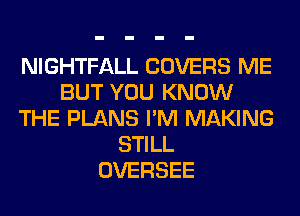 NIGHTFALL COVERS ME
BUT YOU KNOW
THE PLANS I'M MAKING
STILL
OVERSEE