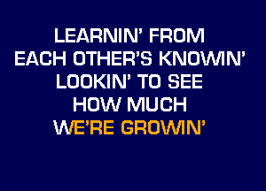 LEARNIN' FROM
EACH OTHERS KNOUVIN'
LOOKIN' TO SEE
HOW MUCH
WERE GROWN