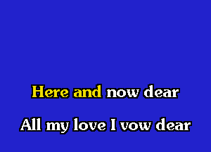 Here and now dear

All my love I vow dear