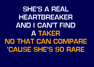 SHE'S A REAL
HEARTBREAKER
AND I CAN'T FIND
A TAKER
N0 THAT CAN COMPARE
'CAUSE SHE'S SO RARE