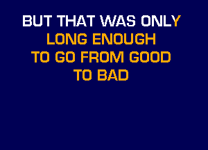 BUT THAT WAS ONLY
LONG ENOUGH
TO GO FROM GOOD

TO BAD