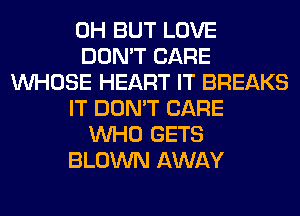 0H BUT LOVE
DON'T CARE
WHOSE HEART IT BREAKS
IT DON'T CARE
WHO GETS
BLOWN AWAY
