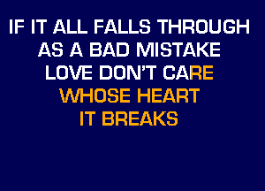 IF IT ALL FALLS THROUGH
AS A BAD MISTAKE
LOVE DON'T CARE
WHOSE HEART
IT BREAKS