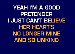 YEAH PM A GOOD
PRETENDER
I JUST CAN'T BELIEVE
HER HEART'S
NO LONGER MINE
AND SO UNKIND

g