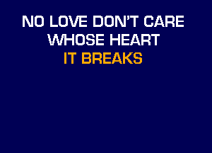 N0 LOVE DON'T CARE
WHOSE HEART
IT BREAKS