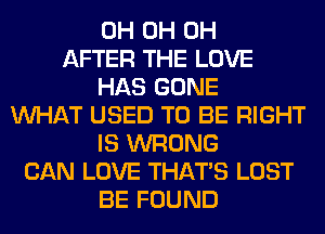 0H 0H 0H
AFTER THE LOVE
HAS GONE
WHAT USED TO BE RIGHT
IS WRONG
CAN LOVE THAT'S LOST
BE FOUND