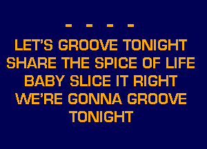 LET'S GROOVE TONIGHT
SHARE THE SPICE OF LIFE
BABY SLICE IT RIGHT
WERE GONNA GROOVE
TONIGHT