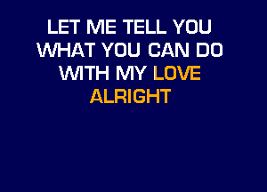 LET ME TELL YOU
WHAT YOU CAN DO
UVITH MY LOVE

ALRIGHT