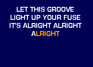 LET THIS GROOVE
LIGHT UP YOUR FUSE
ITS ALRIGHT ALRIGHT

ALRIGHT