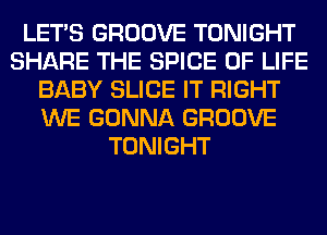 LET'S GROOVE TONIGHT
SHARE THE SPICE OF LIFE
BABY SLICE IT RIGHT
WE GONNA GROOVE
TONIGHT