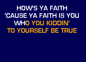 HOWS YA FAITH
'CAUSE YA FAITH IS YOU
WHO YOU KIDDIM
T0 YOURSELF BE TRUE