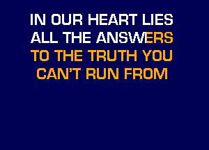IN OUR HEART LIES
ALL THE ANSWERS
TO THE TRUTH YOU

CAN'T RUN FROM
