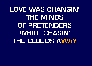 LOVE WAS CHANGIN'
THE MINDS
0F PRETENDERS
WHILE CHASIN'
THE CLOUDS AWAY