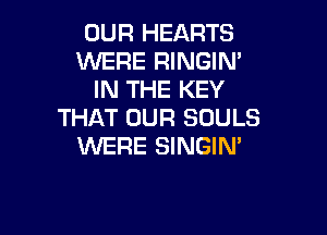 OUR HEARTS
WERE RINGIM
IN THE KEY

THAT OUR SOULS
WERE SINGIN'