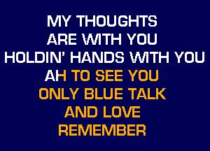 MY THOUGHTS
ARE WITH YOU
HOLDIN' HANDS WITH YOU
AH TO SEE YOU
ONLY BLUE TALK
AND LOVE
REMEMBER