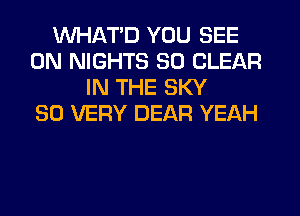 WHAT'D YOU SEE
0N NIGHTS SO CLEAR
IN THE SKY
SO VERY DEAR YEAH