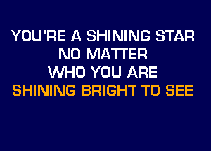 YOU'RE A SHINING STAR
NO MATTER
WHO YOU ARE
SHINING BRIGHT TO SEE