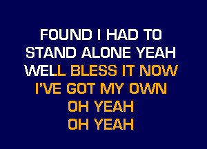FOUND I HAD TO
STAND ALONE YEAH
WELL BLESS IT NOW

I'VE GOT MY OWN
OH YEAH
OH YEAH