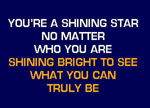 YOU'RE A SHINING STAR
NO MATTER
WHO YOU ARE
SHINING BRIGHT TO SEE
WHAT YOU CAN
TRULY BE