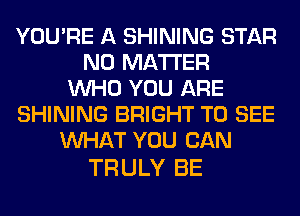 YOU'RE A SHINING STAR
NO MATTER
WHO YOU ARE
SHINING BRIGHT TO SEE
WHAT YOU CAN

TRULY BE