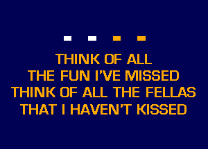 THINK OF ALL
THE FUN I'VE MISSED
THINK OF ALL THE FELLAS

THAT I HAVEN'T KISSED
