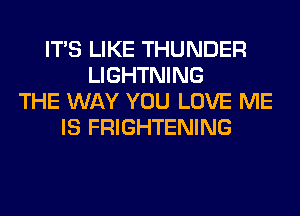 ITS LIKE THUNDER
LIGHTNING
THE WAY YOU LOVE ME
IS FRIGHTENING