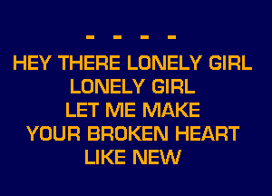 HEY THERE LONELY GIRL
LONELY GIRL
LET ME MAKE
YOUR BROKEN HEART
LIKE NEW