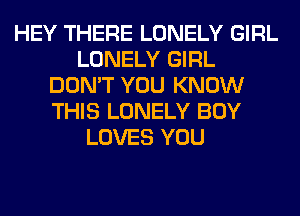 HEY THERE LONELY GIRL
LONELY GIRL
DON'T YOU KNOW
THIS LONELY BOY
LOVES YOU