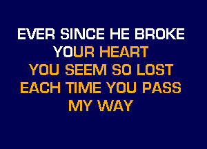 EVER SINCE HE BROKE
YOUR HEART
YOU SEEM SO LOST
EACH TIME YOU PASS
MY WAY