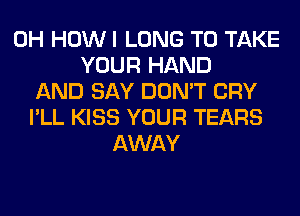 0H HOW I LONG TO TAKE
YOUR HAND
AND SAY DON'T CRY
I'LL KISS YOUR TEARS
AWAY
