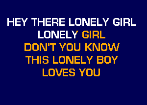 HEY THERE LONELY GIRL
LONELY GIRL
DON'T YOU KNOW
THIS LONELY BOY
LOVES YOU