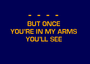 BUT ONCE
YOU'RE IN MY ARMS

YOU'LL SEE