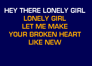 HEY THERE LONELY GIRL
LONELY GIRL
LET ME MAKE
YOUR BROKEN HEART
LIKE NEW