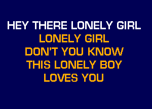 HEY THERE LONELY GIRL
LONELY GIRL
DON'T YOU KNOW
THIS LONELY BOY
LOVES YOU
