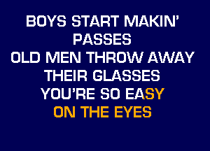BOYS START MAKIM
PASSES
OLD MEN THROW AWAY
THEIR GLASSES
YOU'RE SO EASY
ON THE EYES