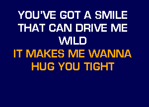 YOU'VE GOT A SMILE
THAT CAN DRIVE ME
WILD
IT MAKES ME WANNA
HUG YOU TIGHT