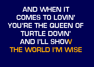 AND WHEN IT
COMES TO LOVIN'
YOU'RE THE QUEEN OF
TURTLE DOVIN'
AND I'LL SHOW
THE WORLD I'M WISE