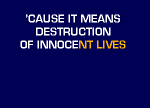 'CAUSE IT MEANS
DESTRUCTION
0F INNOCENT LIVES