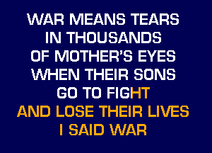 WAR MEANS TEARS
IN THOUSANDS
OF MOTHER'S EYES
WHEN THEIR SONS
GO TO FIGHT
AND LOSE THEIR LIVES
I SAID WAR