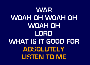 WAR
WOAH 0H WOAH 0H
WOAH 0H
LORD
WHAT IS IT GOOD FOR
ABSOLUTELY
LISTEN TO ME