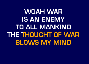 WOAH WAR
IS AN ENEMY
TO ALL MANKIND
THE THOUGHT OF WAR
BLOWS MY MIND